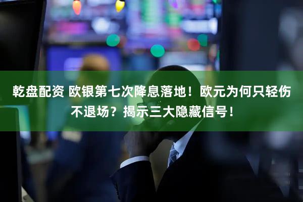 乾盘配资 欧银第七次降息落地！欧元为何只轻伤不退场？揭示三大隐藏信号！