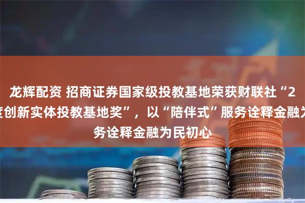 龙辉配资 招商证券国家级投教基地荣获财联社“2025年度创新实体投教基地奖”,以“陪伴式”服务诠释金融为民初心