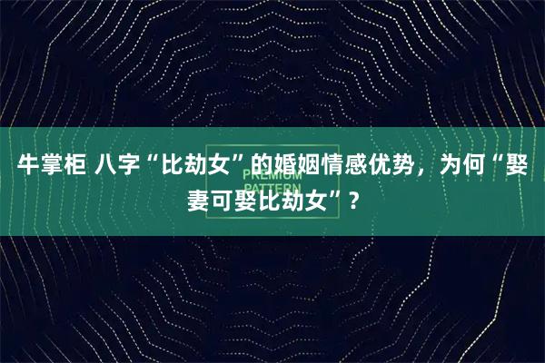 牛掌柜 八字“比劫女”的婚姻情感优势，为何“娶妻可娶比劫女”？
