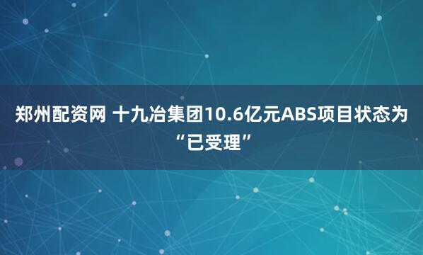 郑州配资网 十九冶集团10.6亿元ABS项目状态为“已受理”