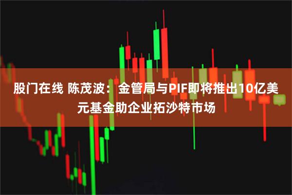 股门在线 陈茂波:金管局与PIF即将推出10亿美元基金助企业拓沙特市场