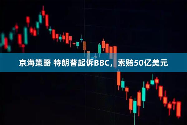京海策略 特朗普起诉BBC，索赔50亿美元
