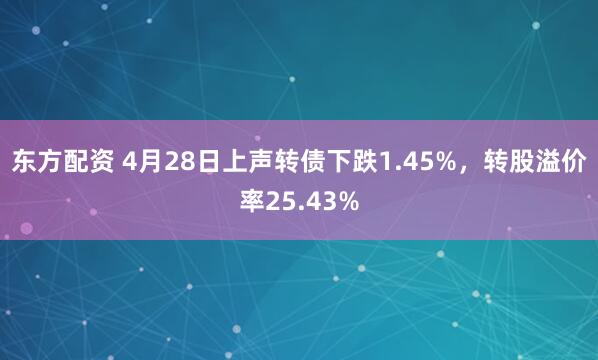 东方配资 4月28日上声转债下跌1.45%，转股溢价率25.43%
