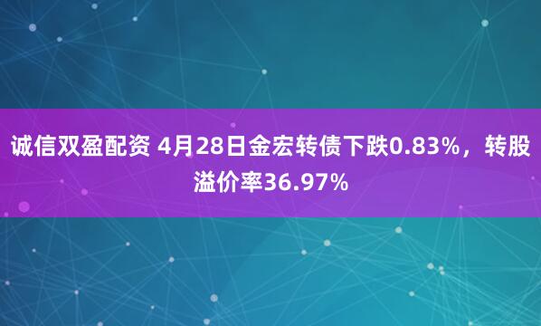 诚信双盈配资 4月28日金宏转债下跌0.83%，转股溢价率36.97%