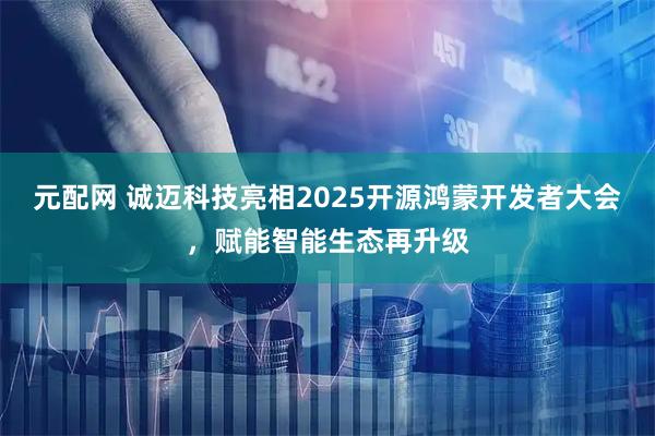 元配网 诚迈科技亮相2025开源鸿蒙开发者大会，赋能智能生态再升级