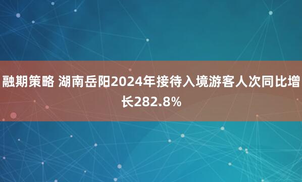 融期策略 湖南岳阳2024年接待入境游客人次同比增长282.8%
