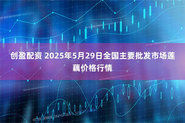 创盈配资 2025年5月29日全国主要批发市场莲藕价格行情