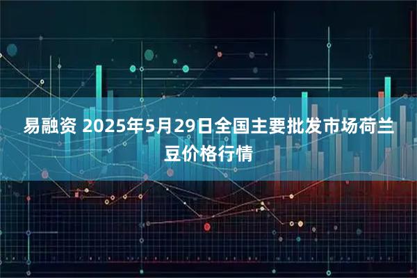 易融资 2025年5月29日全国主要批发市场荷兰豆价格行情