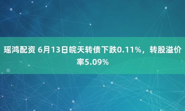 瑶鸿配资 6月13日皖天转债下跌0.11%，转股溢价率5.09%
