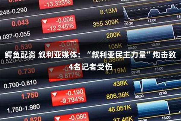 鳄鱼配资 叙利亚媒体:“叙利亚民主力量”炮击致4名记者受伤