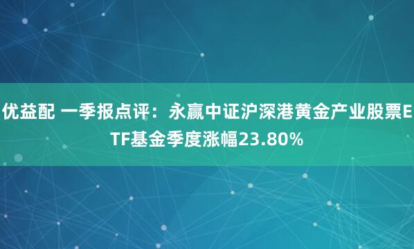 优益配 一季报点评:永赢中证沪深港黄金产业股票ETF基金季度涨幅23.80%