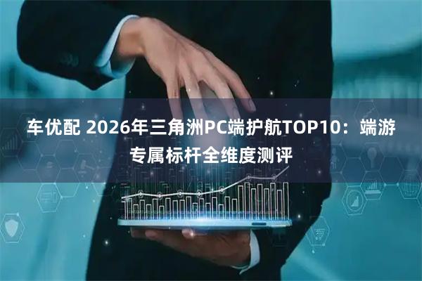 车优配 2026年三角洲PC端护航TOP10：端游专属标杆全维度测评