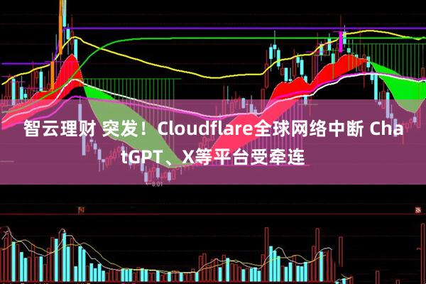 智云理财 突发！Cloudflare全球网络中断 ChatGPT、X等平台受牵连