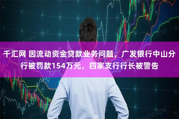 千汇网 因流动资金贷款业务问题,广发银行中山分行被罚款154万元,四家支行行长被警告