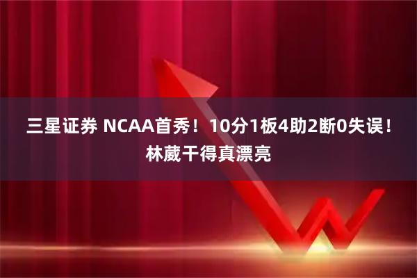 三星证券 NCAA首秀!10分1板4助2断0失误!林葳干得真漂亮