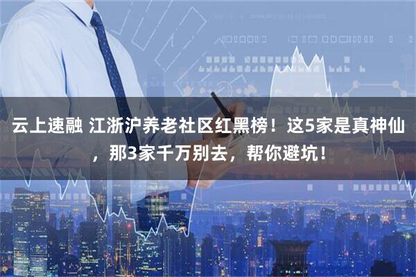 云上速融 江浙沪养老社区红黑榜!这5家是真神仙,那3家千万别去,帮你避坑!