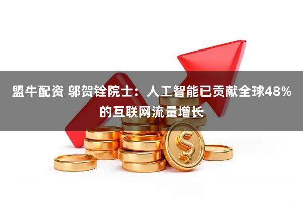 盟牛配资 邬贺铨院士：人工智能已贡献全球48%的互联网流量增长