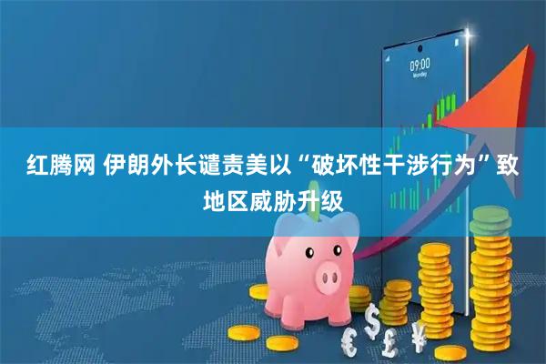 红腾网 伊朗外长谴责美以“破坏性干涉行为”致地区威胁升级