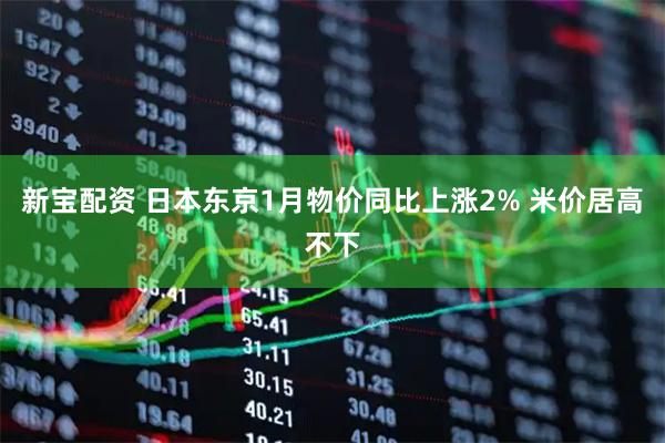 新宝配资 日本东京1月物价同比上涨2% 米价居高不下