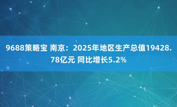 9688策略宝 南京：2025年地区生产总值19428.78亿元 同比增长5.2%