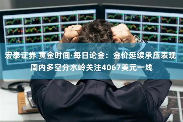 宏泰证券 黄金时间·每日论金:金价延续承压表现 周内多空分水岭关注4067美元一线