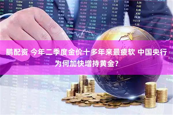 鹏配资 今年二季度金价十多年来最疲软 中国央行为何加快增持黄金？